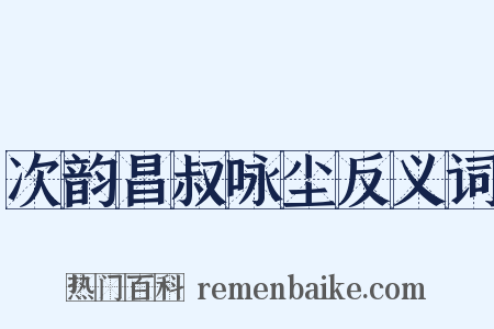 次韵昌叔咏尘反义词是什么意思的图片